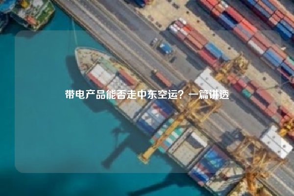 带电产品能否走中东空运？一篇讲透