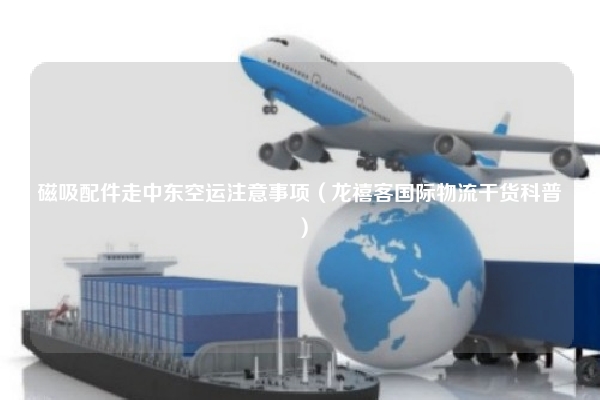 磁吸配件走中东空运注意事项（龙禧客国际物流干货科普）