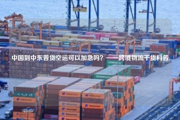 中国到中东普货空运可以加急吗？——跨境物流干货科普