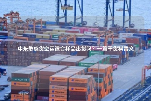 中东敏感货空运适合样品出货吗？一篇干货科普文