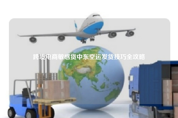 跨境电商敏感货中东空运发货技巧全攻略