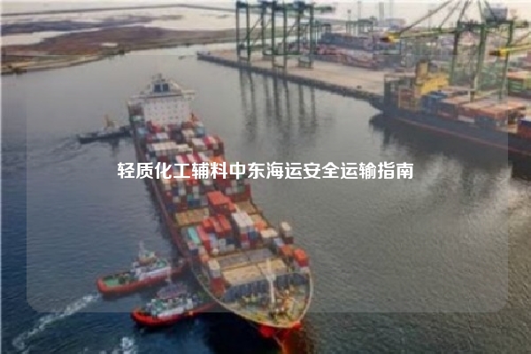 轻质化工辅料中东海运安全运输指南