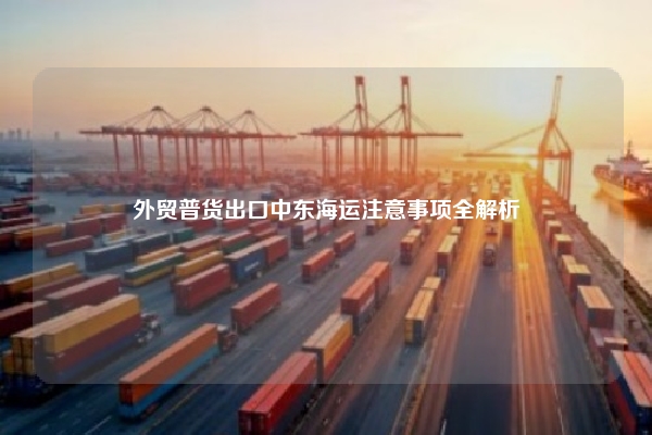 外贸普货出口中东海运注意事项全解析