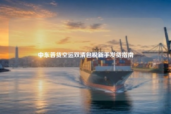 中东普货空运双清包税新手发货指南